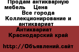 Продам антикварную мебель  › Цена ­ 200 000 - Все города Коллекционирование и антиквариат » Антиквариат   . Краснодарский край